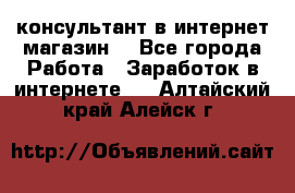 консультант в интернет магазин  - Все города Работа » Заработок в интернете   . Алтайский край,Алейск г.